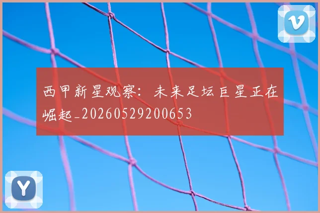 西甲新星观察：未来足坛巨星正在崛起_20260529200653