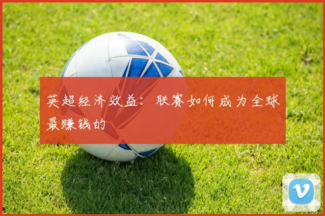 英超经济效益：联赛如何成为全球最赚钱的