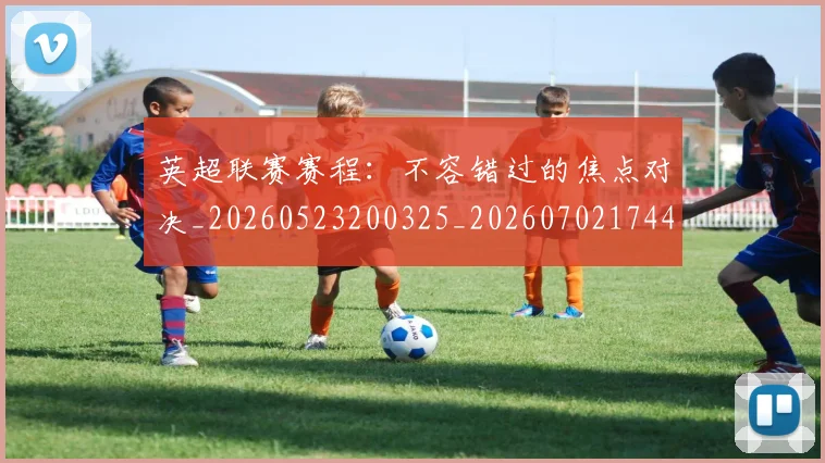 英超联赛赛程：不容错过的焦点对决_20260523200325_20260702174419