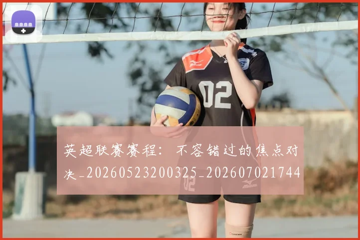 英超联赛赛程：不容错过的焦点对决_20260523200325_20260702174419