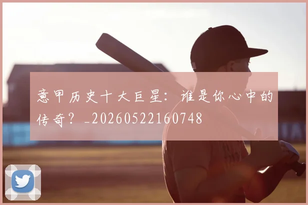 意甲历史十大巨星：谁是你心中的传奇？_20260522160748