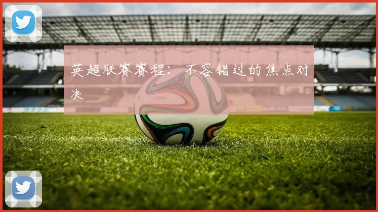英超联赛赛程：不容错过的焦点对决