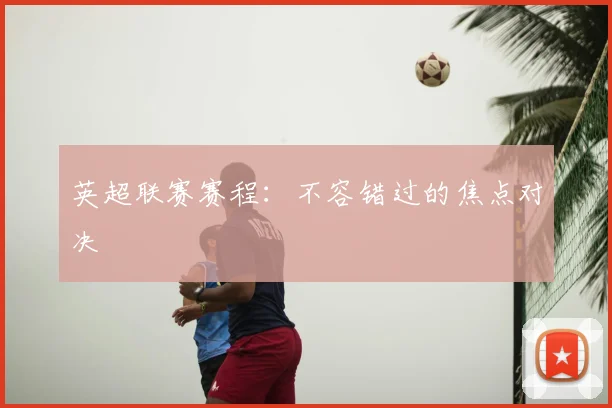 英超联赛赛程：不容错过的焦点对决
