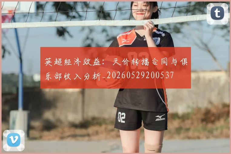 英超经济效益：天价转播合同与俱乐部收入分析_20260529200537