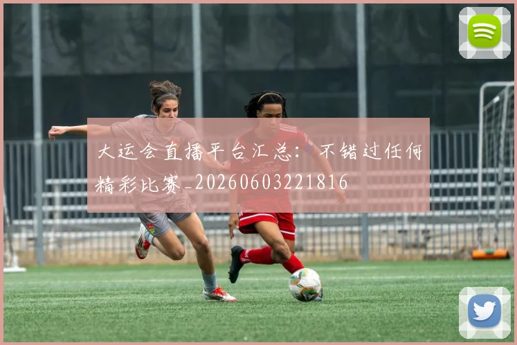 大运会直播平台汇总：不错过任何精彩比赛_20260603221816